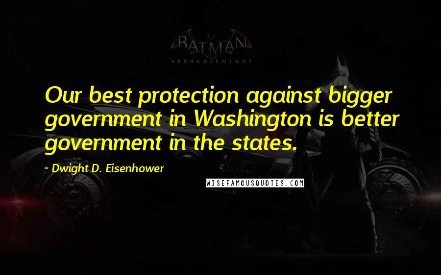 Dwight D. Eisenhower Quotes: Our best protection against bigger government in Washington is better government in the states.