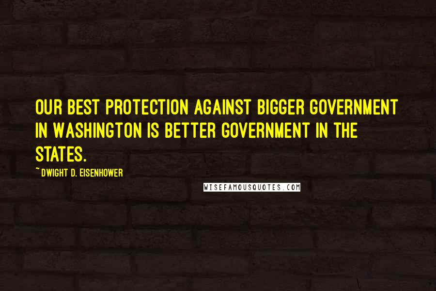 Dwight D. Eisenhower Quotes: Our best protection against bigger government in Washington is better government in the states.