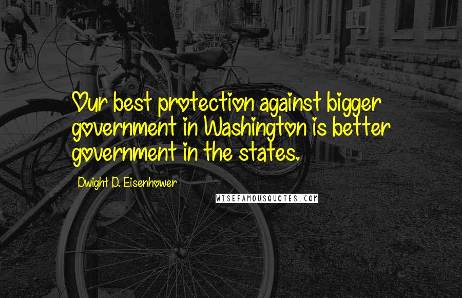 Dwight D. Eisenhower Quotes: Our best protection against bigger government in Washington is better government in the states.