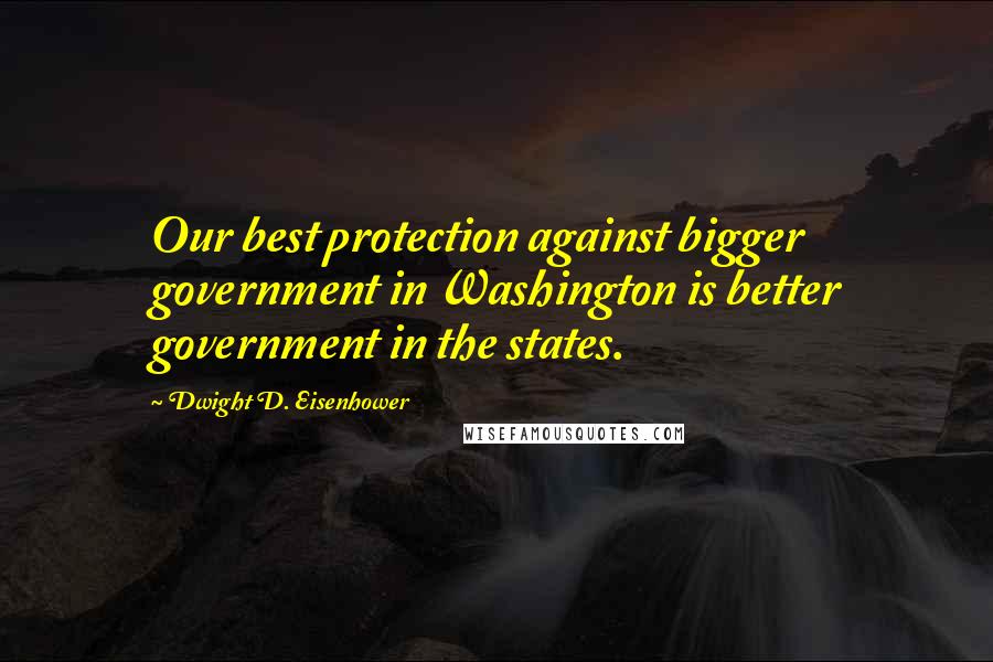 Dwight D. Eisenhower Quotes: Our best protection against bigger government in Washington is better government in the states.