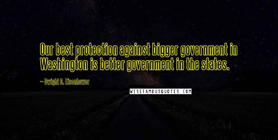 Dwight D. Eisenhower Quotes: Our best protection against bigger government in Washington is better government in the states.