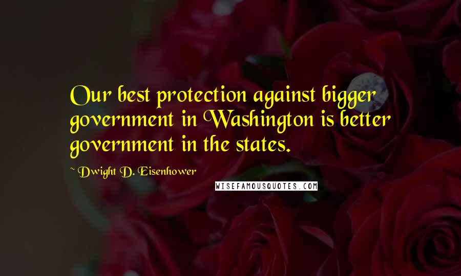 Dwight D. Eisenhower Quotes: Our best protection against bigger government in Washington is better government in the states.