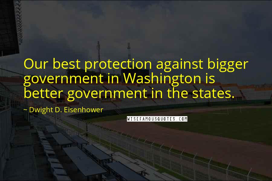 Dwight D. Eisenhower Quotes: Our best protection against bigger government in Washington is better government in the states.