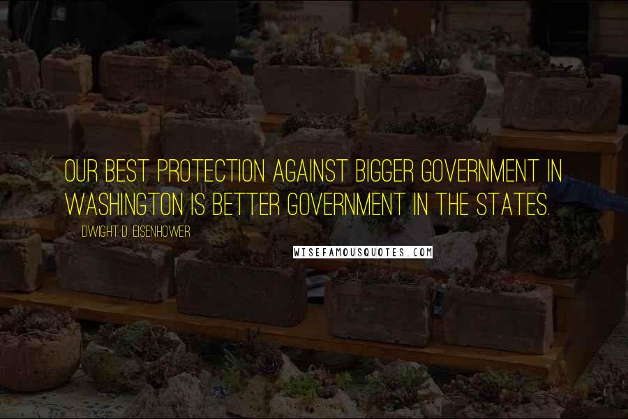 Dwight D. Eisenhower Quotes: Our best protection against bigger government in Washington is better government in the states.