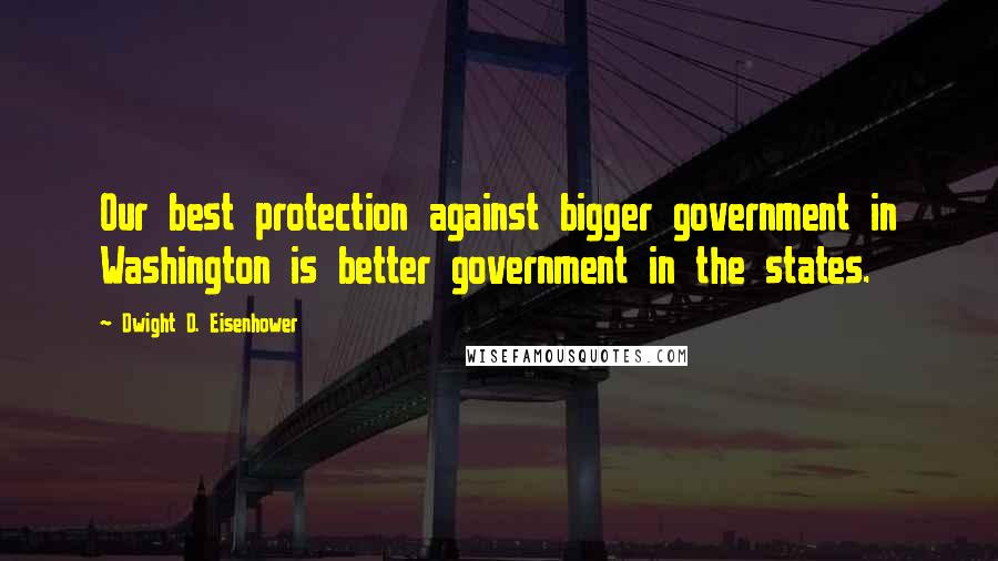 Dwight D. Eisenhower Quotes: Our best protection against bigger government in Washington is better government in the states.