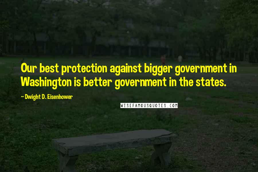 Dwight D. Eisenhower Quotes: Our best protection against bigger government in Washington is better government in the states.