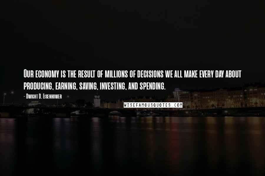 Dwight D. Eisenhower Quotes: Our economy is the result of millions of decisions we all make every day about producing, earning, saving, investing, and spending.