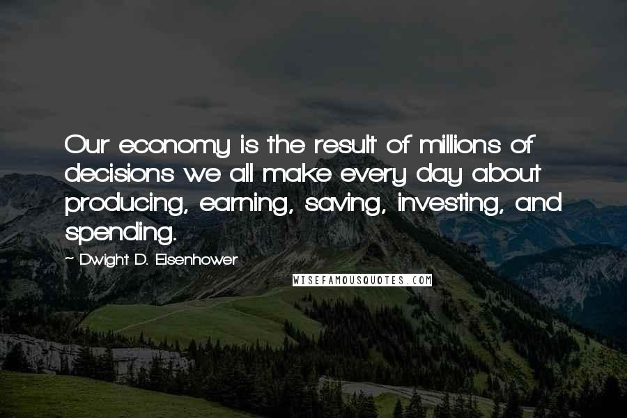 Dwight D. Eisenhower Quotes: Our economy is the result of millions of decisions we all make every day about producing, earning, saving, investing, and spending.