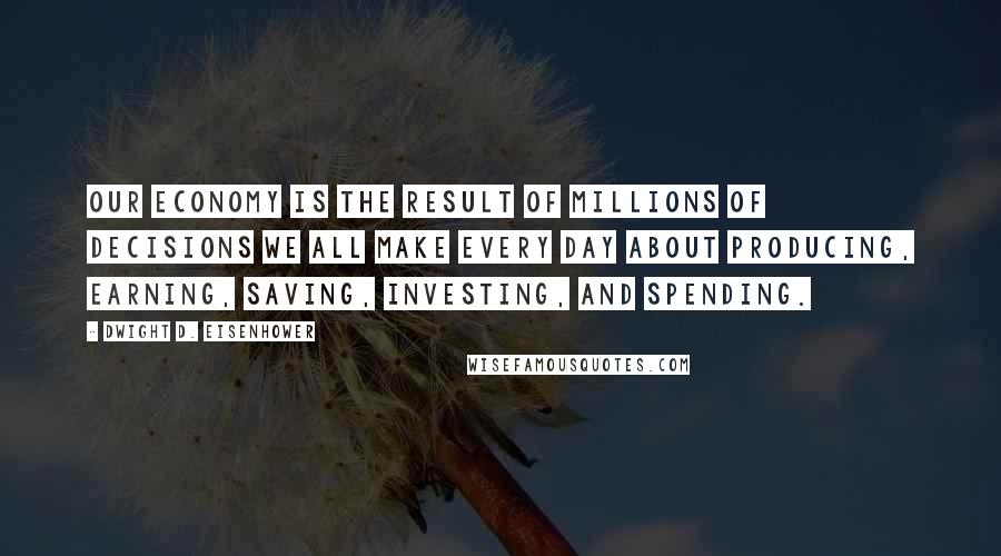 Dwight D. Eisenhower Quotes: Our economy is the result of millions of decisions we all make every day about producing, earning, saving, investing, and spending.