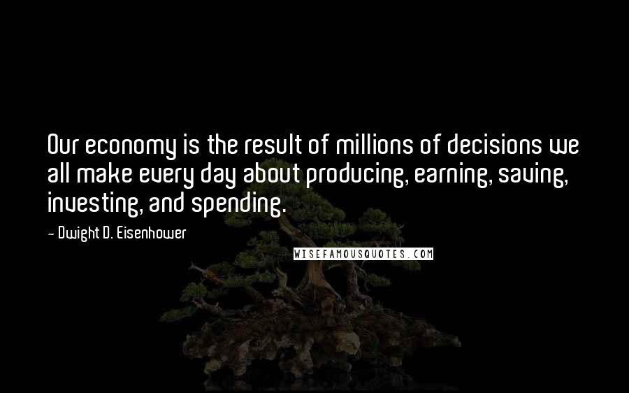 Dwight D. Eisenhower Quotes: Our economy is the result of millions of decisions we all make every day about producing, earning, saving, investing, and spending.