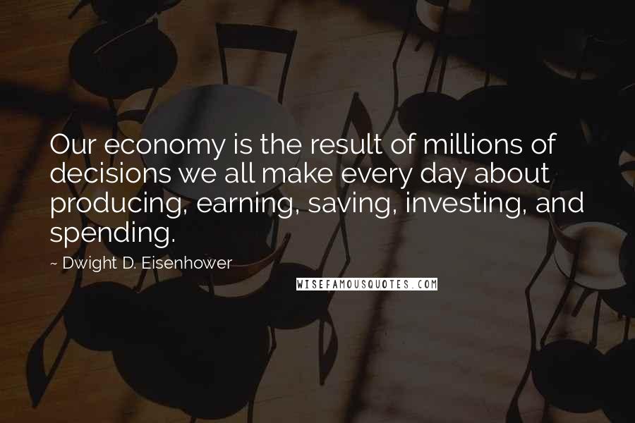 Dwight D. Eisenhower Quotes: Our economy is the result of millions of decisions we all make every day about producing, earning, saving, investing, and spending.