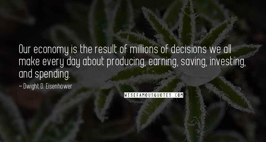 Dwight D. Eisenhower Quotes: Our economy is the result of millions of decisions we all make every day about producing, earning, saving, investing, and spending.