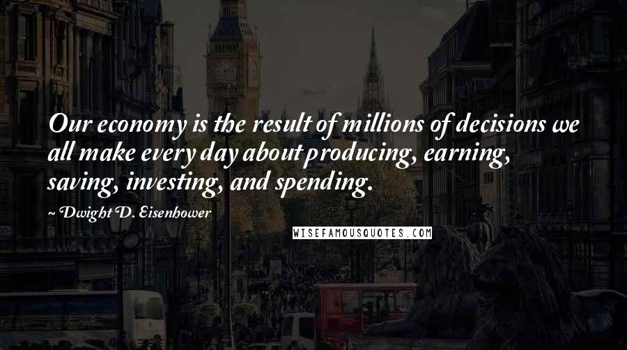 Dwight D. Eisenhower Quotes: Our economy is the result of millions of decisions we all make every day about producing, earning, saving, investing, and spending.