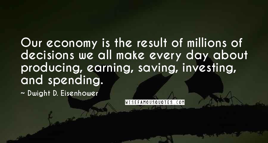 Dwight D. Eisenhower Quotes: Our economy is the result of millions of decisions we all make every day about producing, earning, saving, investing, and spending.