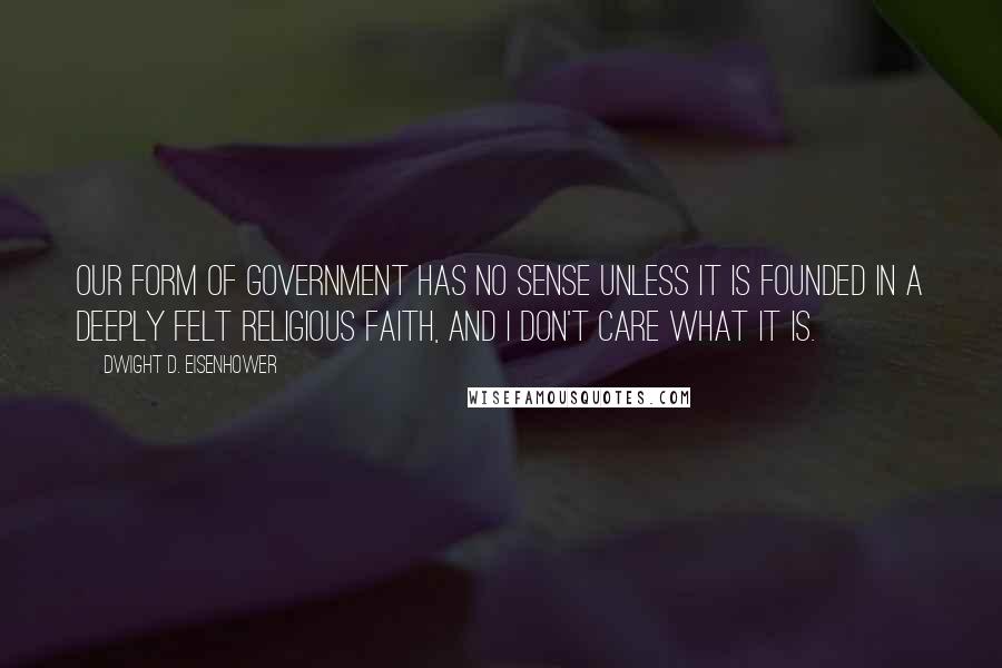 Dwight D. Eisenhower Quotes: Our form of government has no sense unless it is founded in a deeply felt religious faith, and I don't care what it is.