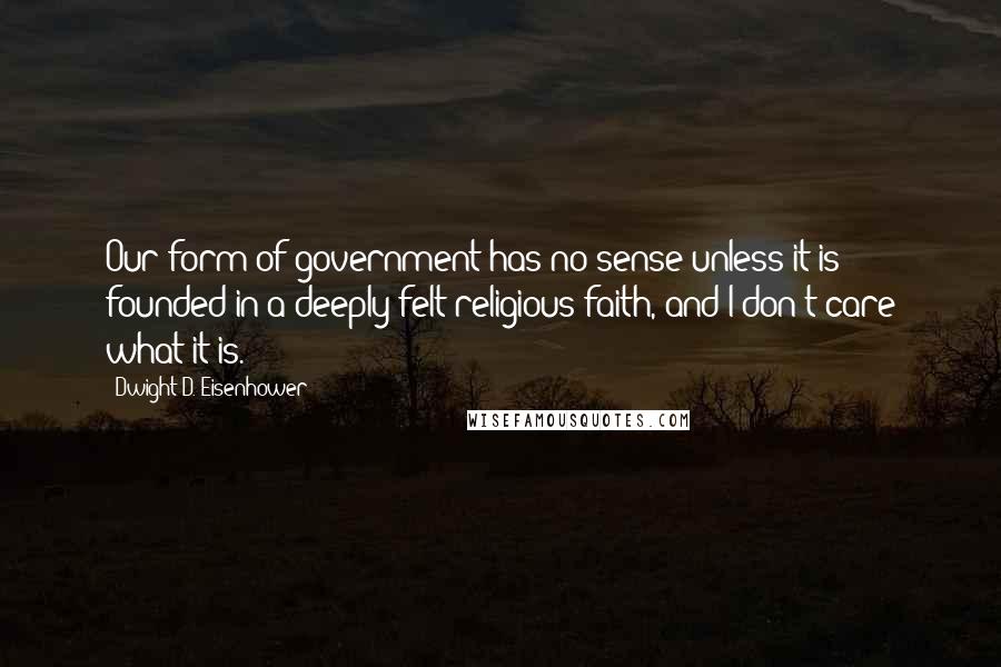 Dwight D. Eisenhower Quotes: Our form of government has no sense unless it is founded in a deeply felt religious faith, and I don't care what it is.