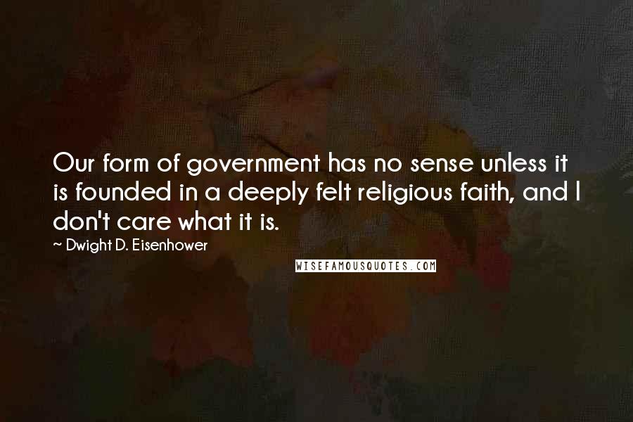 Dwight D. Eisenhower Quotes: Our form of government has no sense unless it is founded in a deeply felt religious faith, and I don't care what it is.