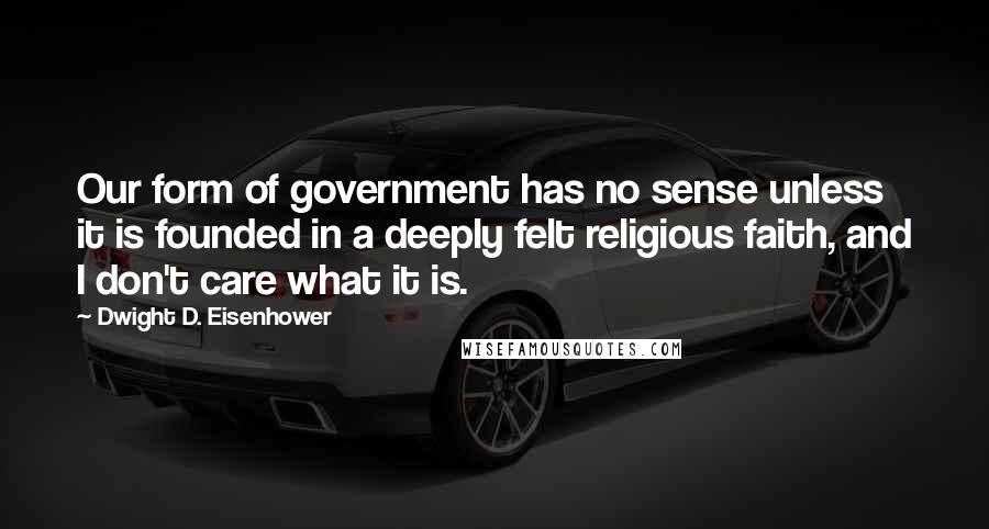Dwight D. Eisenhower Quotes: Our form of government has no sense unless it is founded in a deeply felt religious faith, and I don't care what it is.
