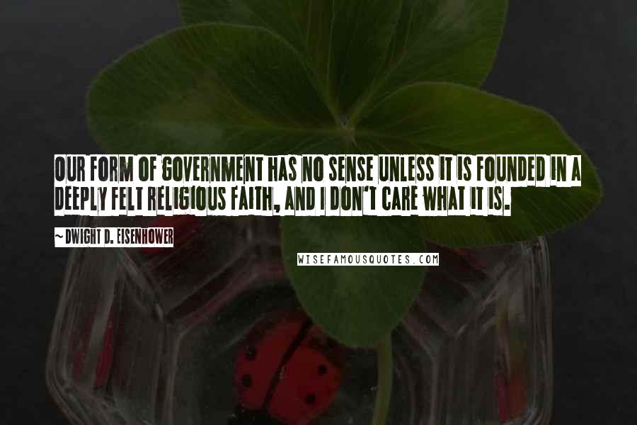 Dwight D. Eisenhower Quotes: Our form of government has no sense unless it is founded in a deeply felt religious faith, and I don't care what it is.