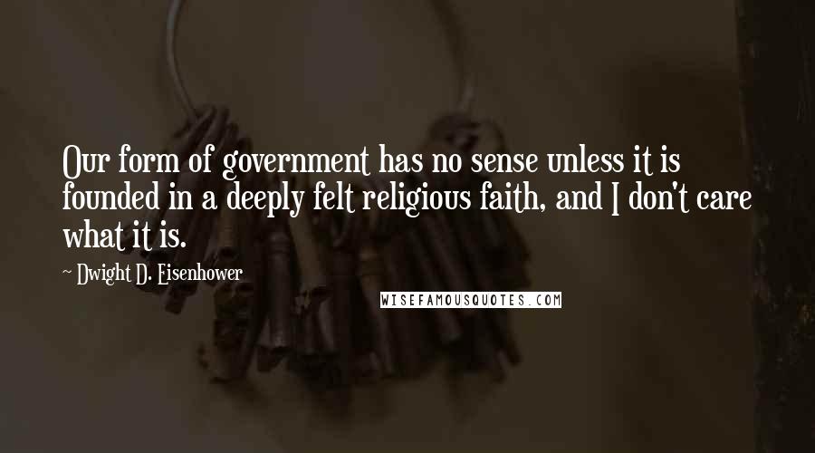 Dwight D. Eisenhower Quotes: Our form of government has no sense unless it is founded in a deeply felt religious faith, and I don't care what it is.