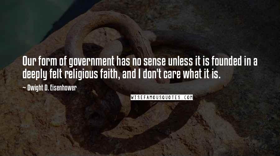 Dwight D. Eisenhower Quotes: Our form of government has no sense unless it is founded in a deeply felt religious faith, and I don't care what it is.