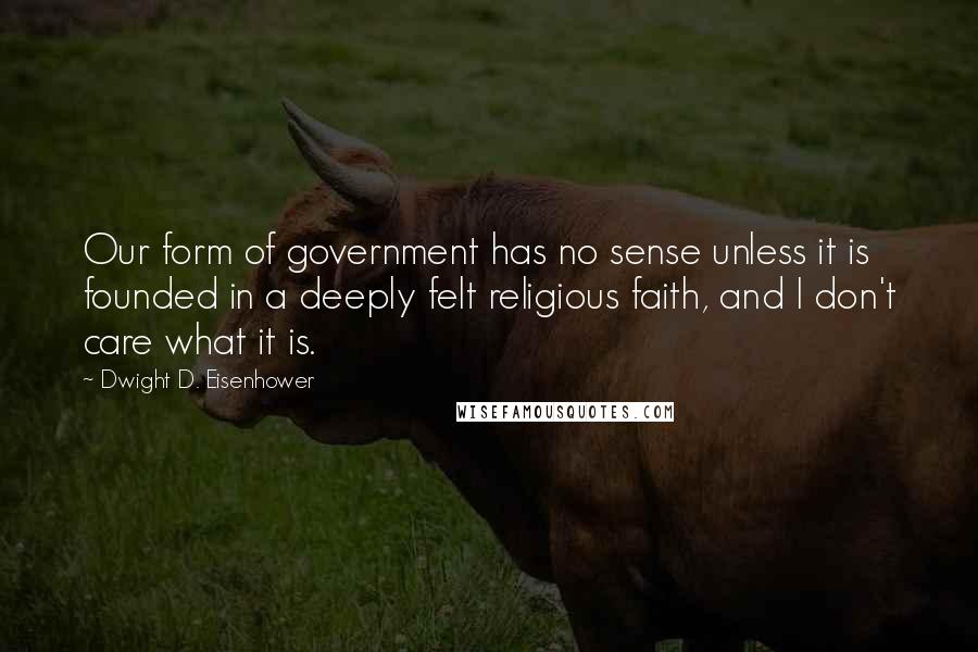 Dwight D. Eisenhower Quotes: Our form of government has no sense unless it is founded in a deeply felt religious faith, and I don't care what it is.