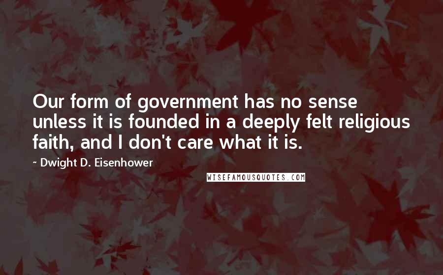 Dwight D. Eisenhower Quotes: Our form of government has no sense unless it is founded in a deeply felt religious faith, and I don't care what it is.