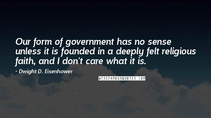 Dwight D. Eisenhower Quotes: Our form of government has no sense unless it is founded in a deeply felt religious faith, and I don't care what it is.