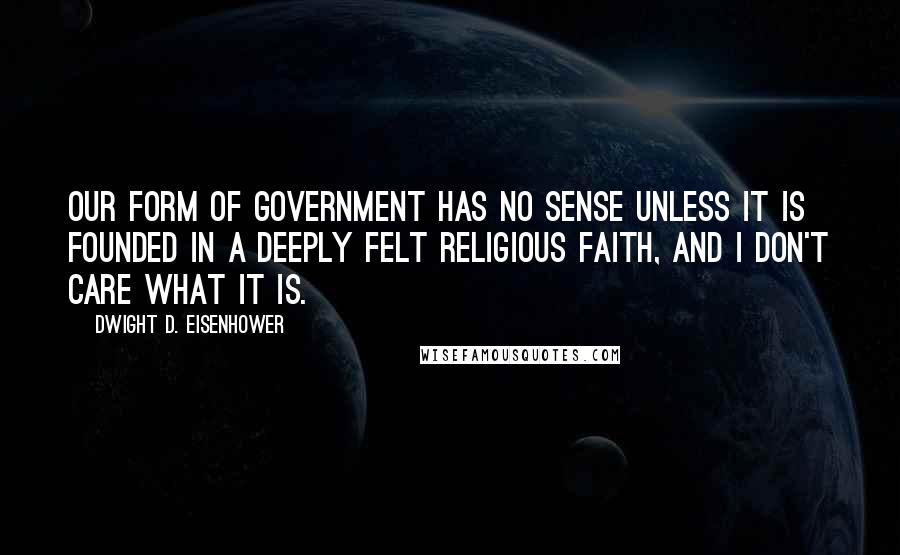 Dwight D. Eisenhower Quotes: Our form of government has no sense unless it is founded in a deeply felt religious faith, and I don't care what it is.