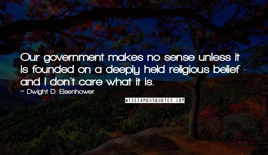 Dwight D. Eisenhower Quotes: Our government makes no sense unless it is founded on a deeply held religious belief - and I don't care what it is.