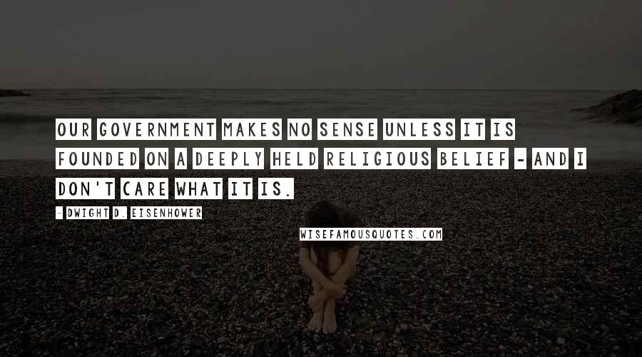 Dwight D. Eisenhower Quotes: Our government makes no sense unless it is founded on a deeply held religious belief - and I don't care what it is.