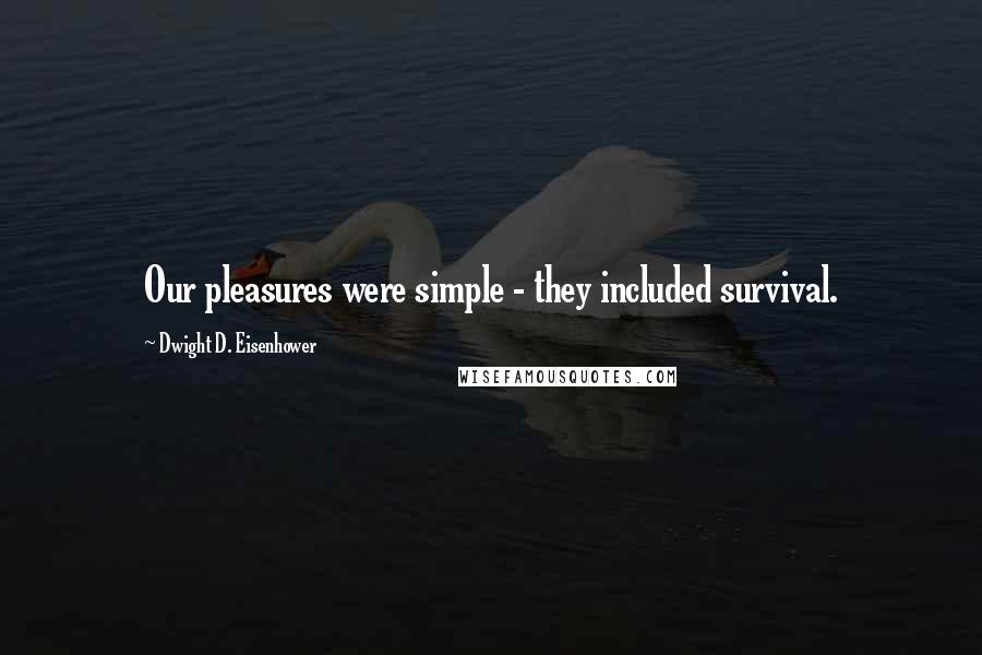 Dwight D. Eisenhower Quotes: Our pleasures were simple - they included survival.