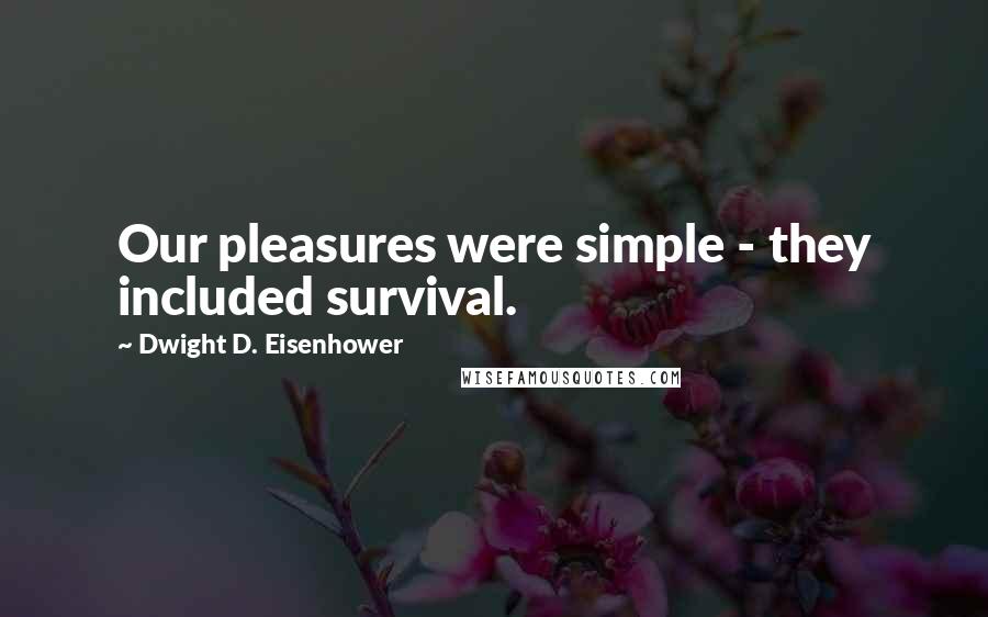 Dwight D. Eisenhower Quotes: Our pleasures were simple - they included survival.