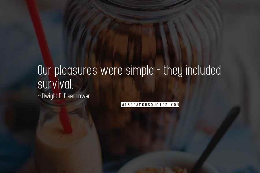 Dwight D. Eisenhower Quotes: Our pleasures were simple - they included survival.