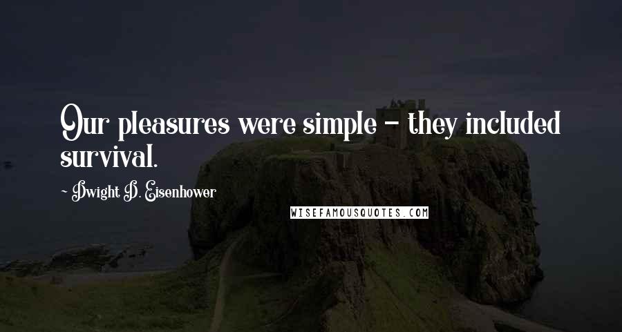 Dwight D. Eisenhower Quotes: Our pleasures were simple - they included survival.