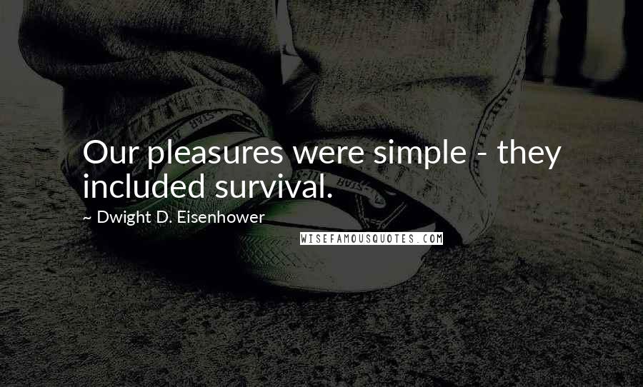 Dwight D. Eisenhower Quotes: Our pleasures were simple - they included survival.