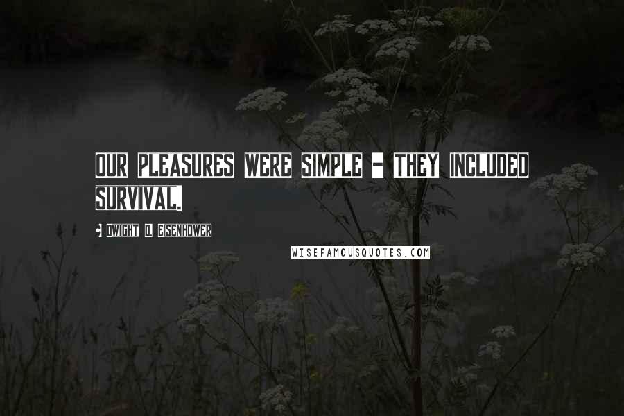 Dwight D. Eisenhower Quotes: Our pleasures were simple - they included survival.