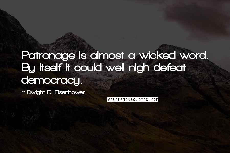 Dwight D. Eisenhower Quotes: Patronage is almost a wicked word. By itself it could well-nigh defeat democracy.