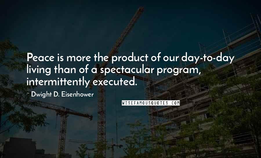 Dwight D. Eisenhower Quotes: Peace is more the product of our day-to-day living than of a spectacular program, intermittently executed.