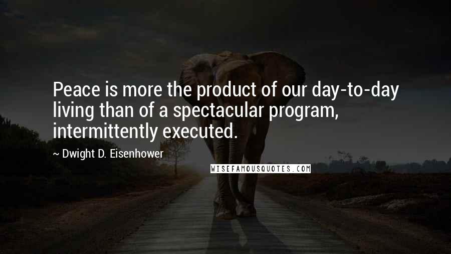 Dwight D. Eisenhower Quotes: Peace is more the product of our day-to-day living than of a spectacular program, intermittently executed.