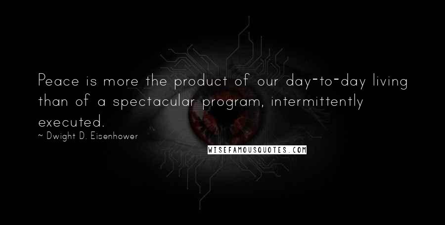 Dwight D. Eisenhower Quotes: Peace is more the product of our day-to-day living than of a spectacular program, intermittently executed.