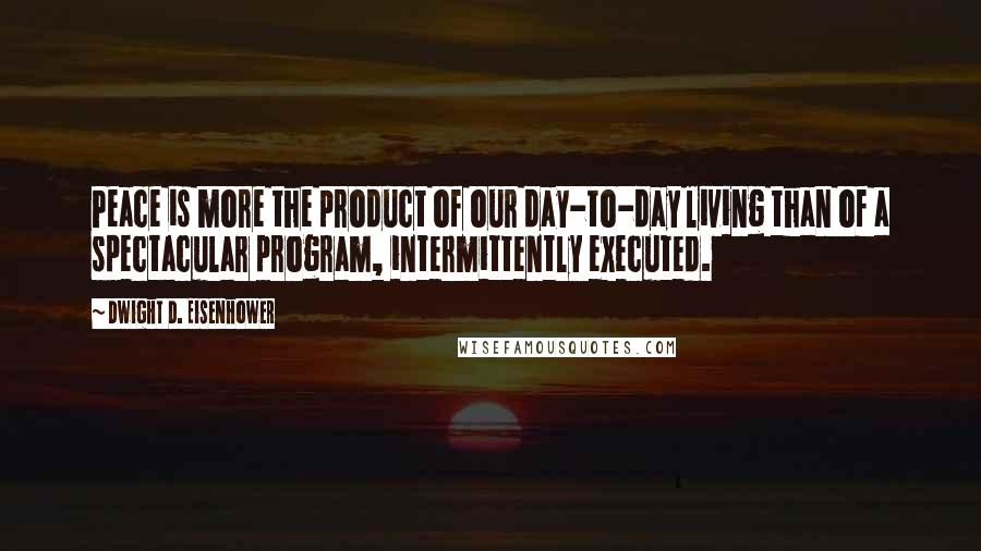 Dwight D. Eisenhower Quotes: Peace is more the product of our day-to-day living than of a spectacular program, intermittently executed.