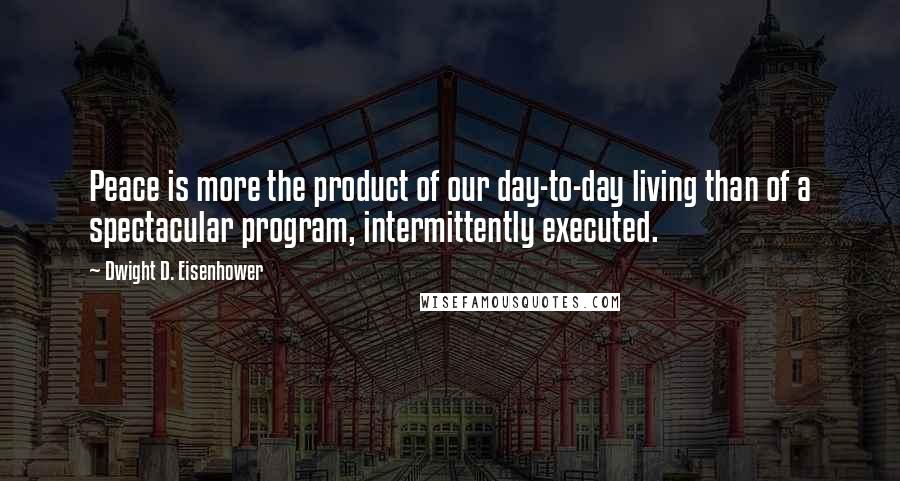 Dwight D. Eisenhower Quotes: Peace is more the product of our day-to-day living than of a spectacular program, intermittently executed.