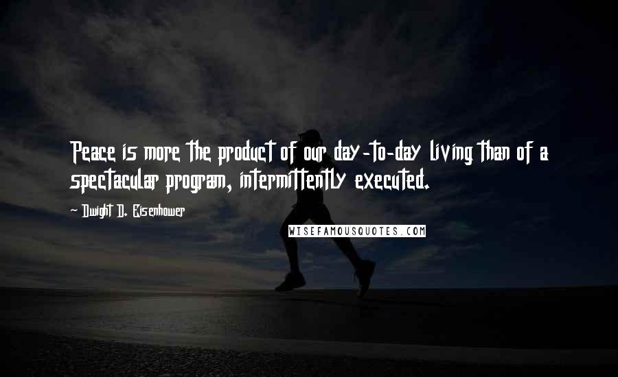 Dwight D. Eisenhower Quotes: Peace is more the product of our day-to-day living than of a spectacular program, intermittently executed.