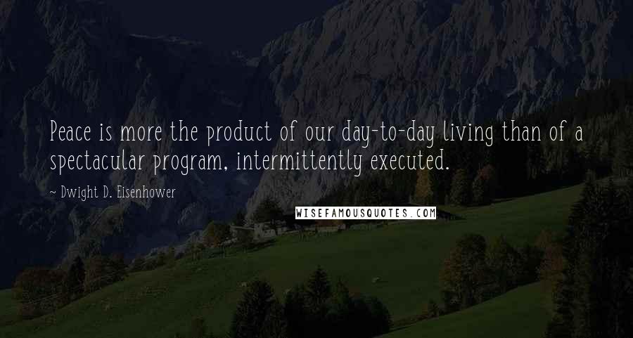 Dwight D. Eisenhower Quotes: Peace is more the product of our day-to-day living than of a spectacular program, intermittently executed.
