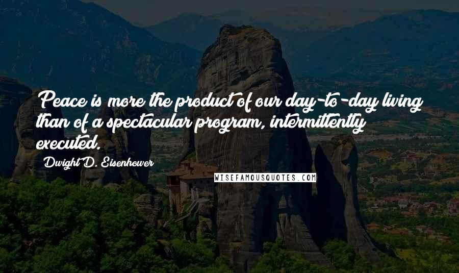 Dwight D. Eisenhower Quotes: Peace is more the product of our day-to-day living than of a spectacular program, intermittently executed.