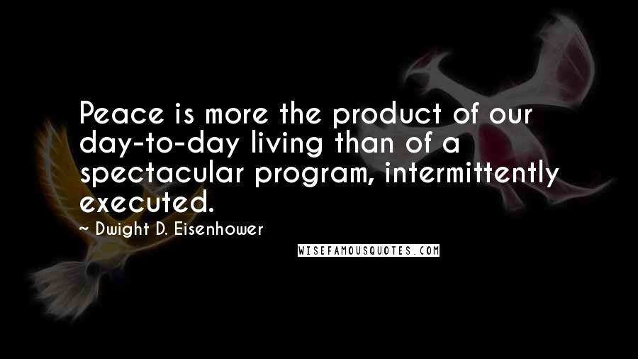 Dwight D. Eisenhower Quotes: Peace is more the product of our day-to-day living than of a spectacular program, intermittently executed.