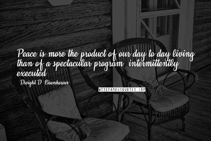 Dwight D. Eisenhower Quotes: Peace is more the product of our day-to-day living than of a spectacular program, intermittently executed.