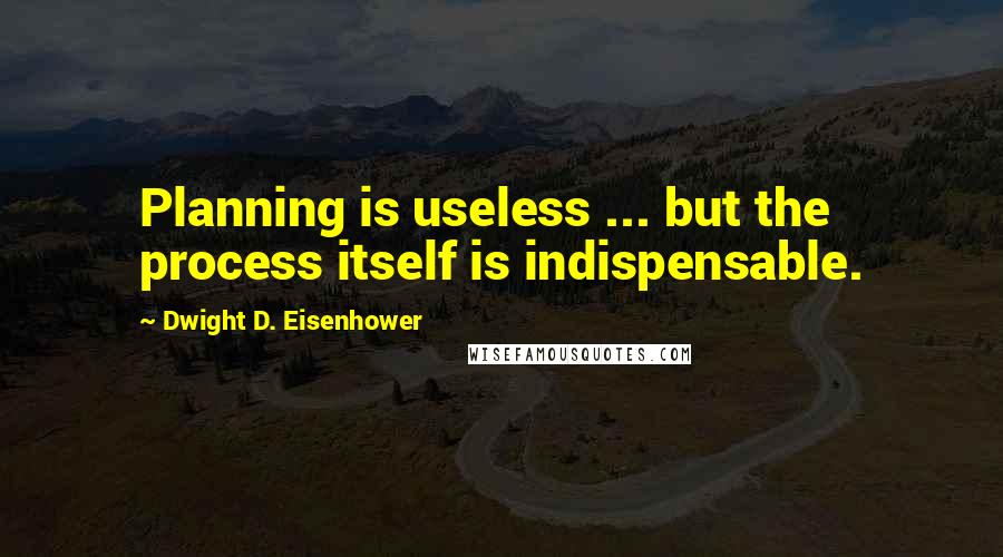 Dwight D. Eisenhower Quotes: Planning is useless ... but the process itself is indispensable.