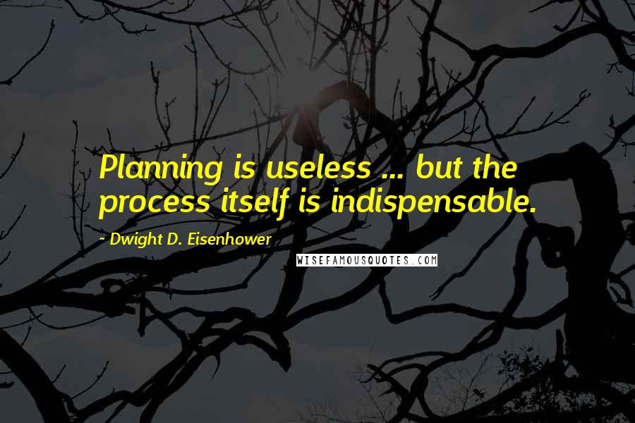 Dwight D. Eisenhower Quotes: Planning is useless ... but the process itself is indispensable.